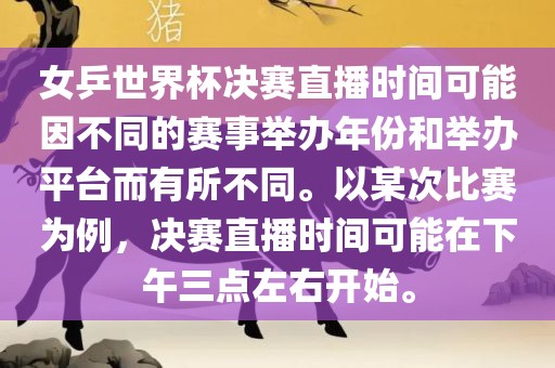 女乒世界杯决赛直播时间可能因不同的赛事举办年份和举办平台而有所不同。以某次比赛为例，决赛直播时间可能在下午三点左右开始。