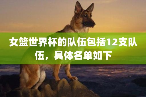 女篮世界杯的队伍包括12支队伍，具体名单如下