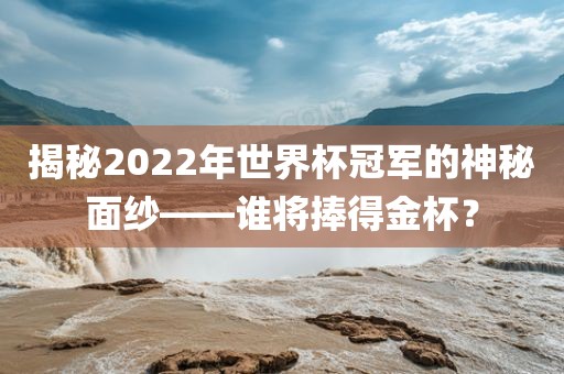 揭秘2022年世界杯冠军的神秘面纱——谁将捧得金杯？