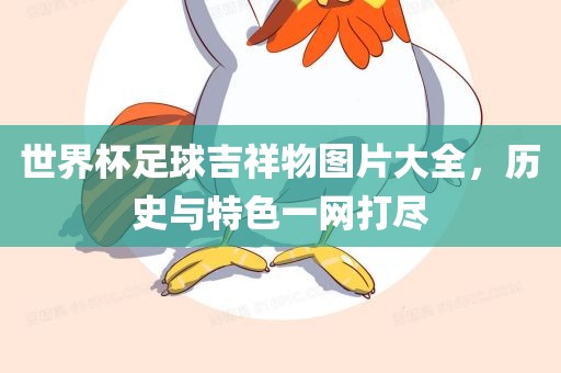 世界杯足球吉祥物图片大全，历史与特色一网打尽