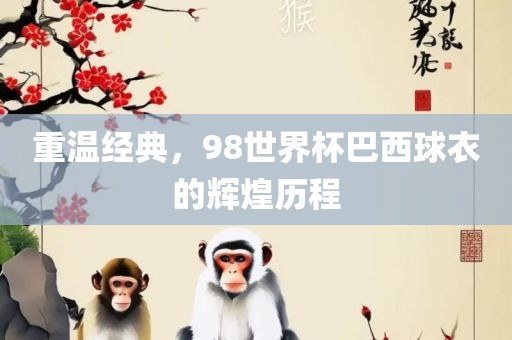 重温经典，98世界杯巴西球衣的辉煌历程