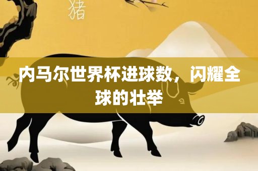 内马尔世界杯进球数，闪耀全球的壮举