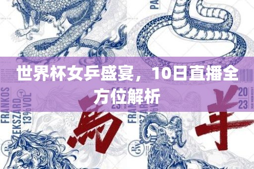世界杯女乒盛宴，10日直播全方位解析