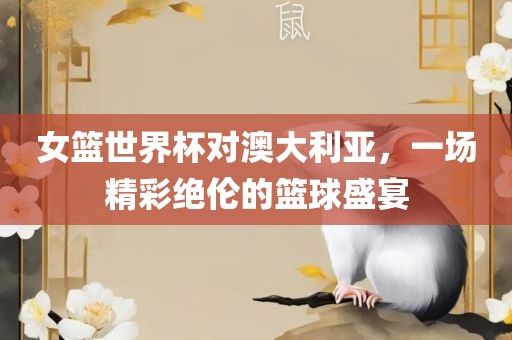 女篮世界杯对澳大利亚，一场精彩绝伦的篮球盛宴