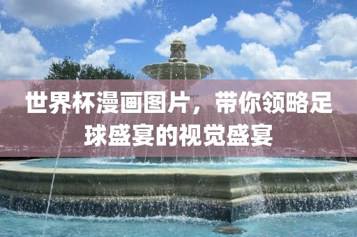 世界杯漫画图片，带你领略足球盛宴的视觉盛宴