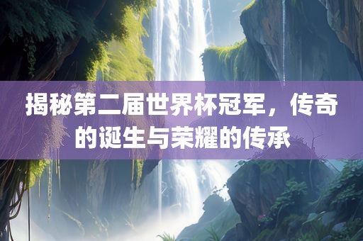 揭秘第二届世界杯冠军，传奇的诞生与荣耀的传承