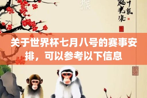 关于世界杯七月八号的赛事安排，可以参考以下信息洛阳市法福文化传播有限公司