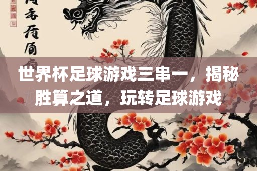 世界洛阳市法福文化传播有限公司杯足球游戏三串一，揭秘胜算之道，玩转足球游戏
