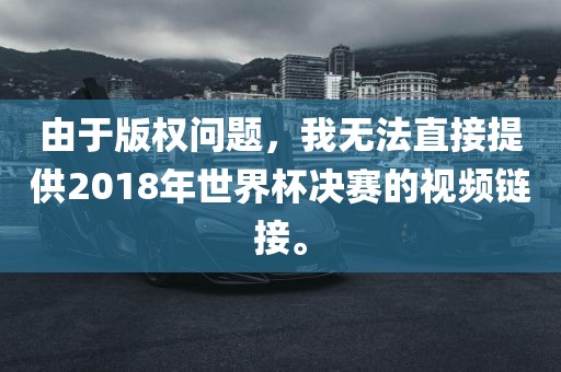由于版权问题，我无法直接提供2018年世界杯决赛的视频链接。