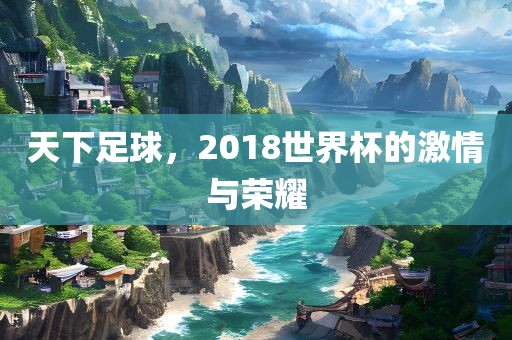 天下足球，2018世界杯的激情与荣耀洛阳市法福文化传播有限公司