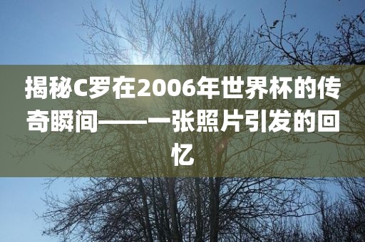 揭秘C罗在2006年世界杯的传奇瞬间——一张照片引发的回忆