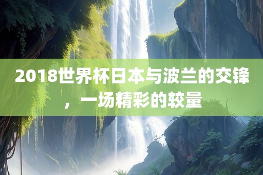 201洛阳市法福文化传播有限公司8世界杯日本与波兰的交锋，一场精彩的较量