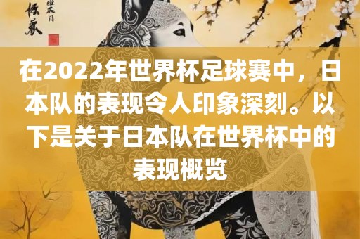 在2022年世界杯足球赛中，日本队的表现令人印象深刻。以下是关于日本队在世界杯中的表现概览