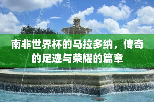 南非世界杯的马拉多纳，传奇的足迹与荣耀的篇章洛阳市法福文化传播有限公司