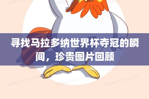 寻找马拉多纳世界杯夺冠的瞬间，珍贵图片回顾