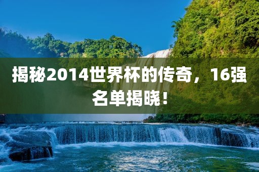 揭秘2014世界杯的传奇，16强名单揭晓！