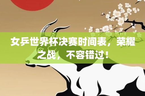 女乒世界杯决赛时间表，荣耀之战，不容错过！