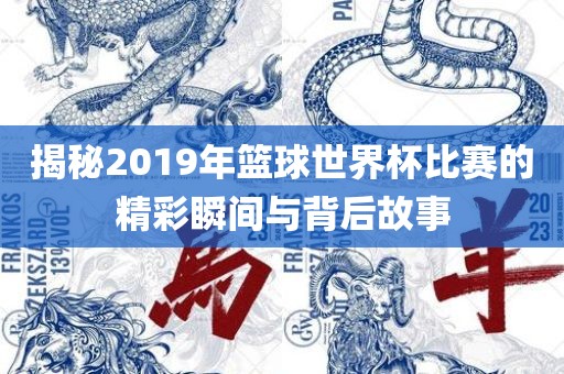 揭秘2019年篮球世界杯比赛的精彩瞬间与背后故事