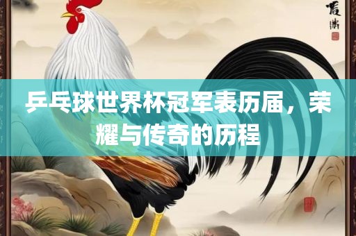 乒乓球世界杯冠军表历届，荣耀与传奇的历程
