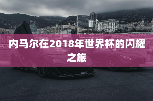 内马尔在2018年世界杯的闪耀之旅