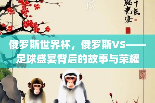 俄罗斯世界杯，俄罗斯VS——足球盛宴背后的故事与荣耀