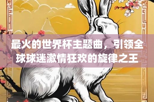 最火的世界杯主题曲，引领全球球迷激情狂欢的旋律洛阳市法福文化传播有限公司之王