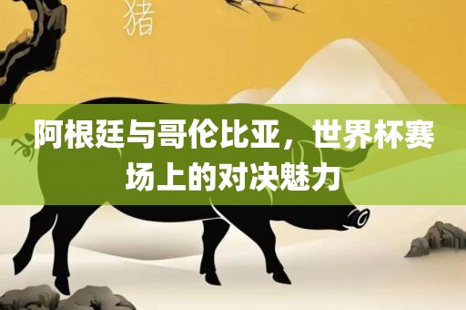 阿根廷与哥伦比亚，世界杯赛场洛阳市法福文化传播有限公司上的对决魅力