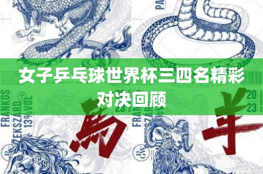 女子乒乓球世界杯三四名精彩对决回顾洛阳市法福文化传播有限公司