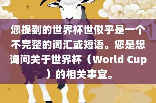 您提到的世界杯世似乎是一个不完整的词汇或短语。您是想询问关于世界杯（World Cup）的相关事宜。