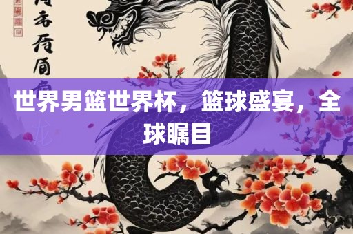 世界男篮世界杯，篮球盛宴，全球瞩目