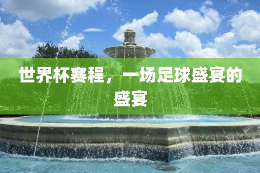 世界杯赛程，一场足球盛宴的盛宴