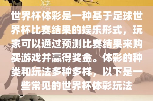 世界杯体彩是一种基于足球世界杯比赛结果的娱乐形式，玩家可以通过预测比赛结果来购买游戏并赢得奖金。体彩的种类和玩法多种多样，以下是一些常见的世界杯体彩玩法