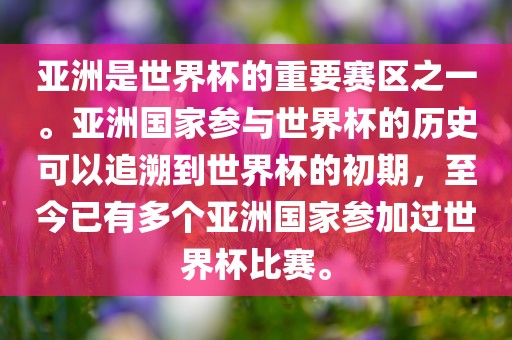 亚洲是世界杯的重要赛区之一。亚洲国家参与世界杯的历史可以追溯到世界杯的初期，至今已有多个亚洲国家参加过世界杯比赛。洛阳市法福文化传播有限公司