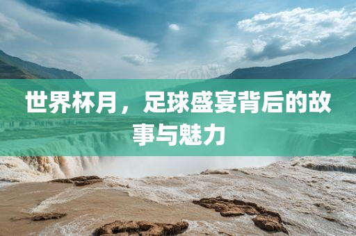 世界杯月，足球盛宴背后的故事与魅力