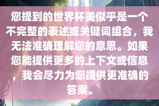 您提到的世界杯美似乎是一个不完整的表述或关键词组合，我无法准确理解您的意思。如果您能提供更多的上下文或信息，我会尽力为您提供更准确的答案。