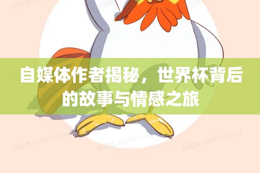 自媒体作者揭秘，世界杯背后的故事与情感之旅