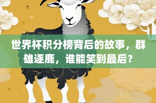 世界杯积分榜背后的故事，群雄逐鹿，谁能笑到最后？