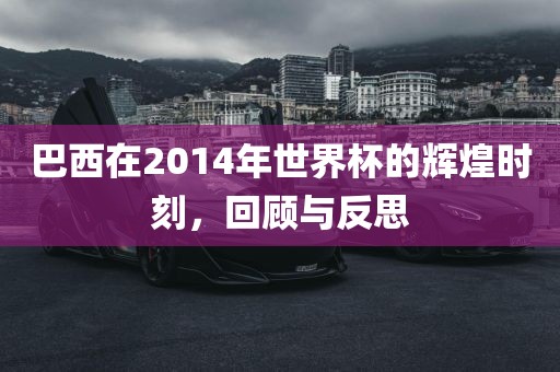 巴西在2014年世界杯的辉煌时刻，回顾与反思