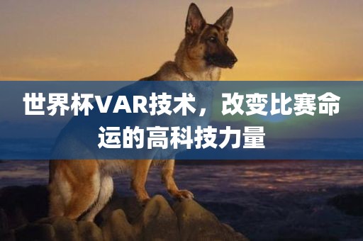 世界杯VAR技术，改变比赛命运的高科技力量