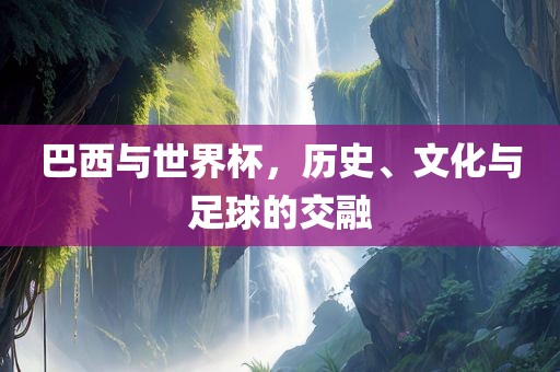 巴西与世界杯，历史、文化与足球的交融