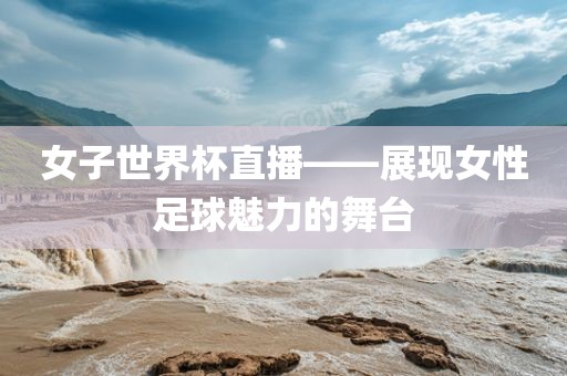 女子世界杯直播——展现女性足球魅力的舞台