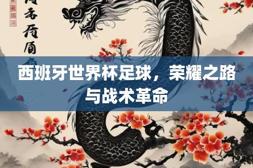 西班牙世界杯足球，荣耀之路与战术革命