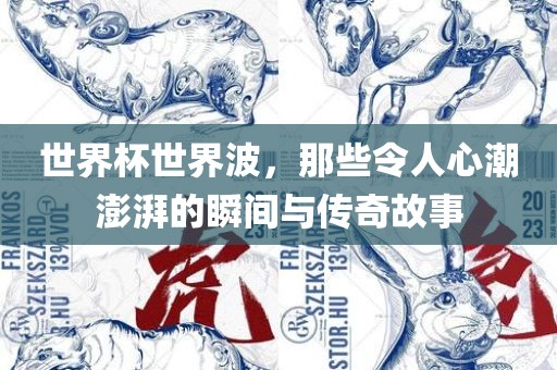 世界杯世界波，那些令人心潮澎湃的瞬间与传奇故事