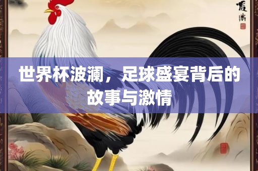 世界杯波澜，足球盛宴背后的故事与激情