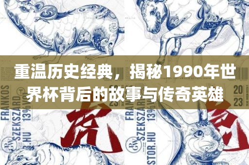 重温历史经典，揭秘1990年世界杯背后的故事与传奇英雄