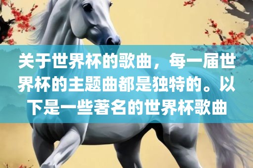 关于世界杯的歌曲，每一届世界杯的主题曲都是独洛阳市法福文化传播有限公司特的。以下是一些著名的世界杯歌曲