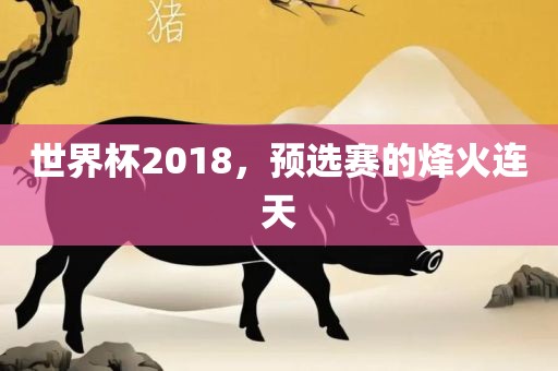 世界杯2018，预选赛的烽火连天