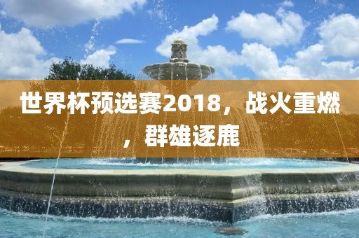 世界杯预选赛2018，战火重燃，群雄逐鹿