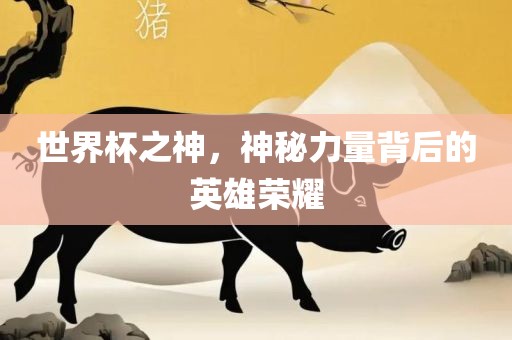 世界杯之神，神秘力量背后的英雄荣耀