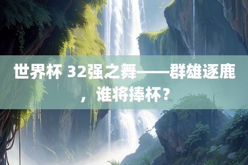 世界杯 32强之舞——群雄逐鹿，谁将捧杯？